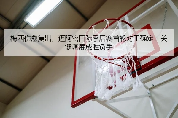 梅西伤愈复出，迈阿密国际季后赛首轮对手确定，关键调度成胜负手