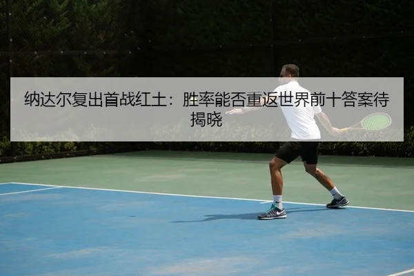 纳达尔复出首战红土：胜率能否重返世界前十答案待揭晓